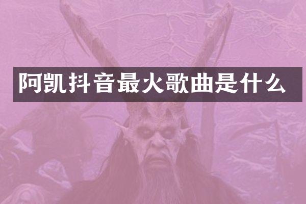 阿凯抖音最火歌曲是什么