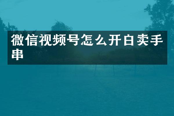 微信视频号怎么开白卖手串