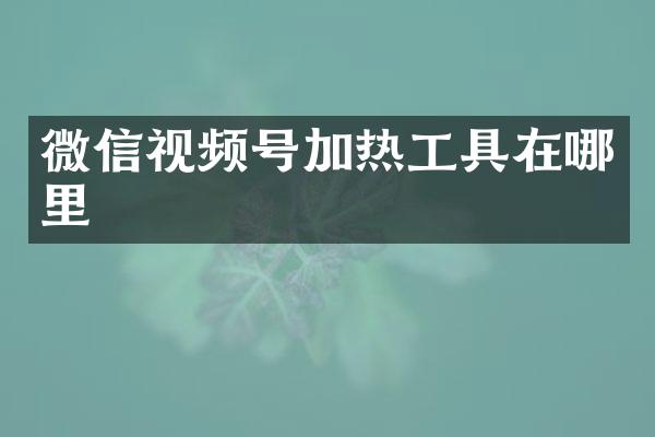 微信视频号加热工具在哪里
