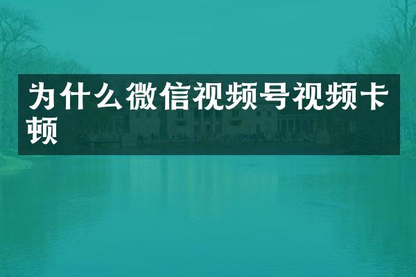 为什么微信视频号视频卡顿