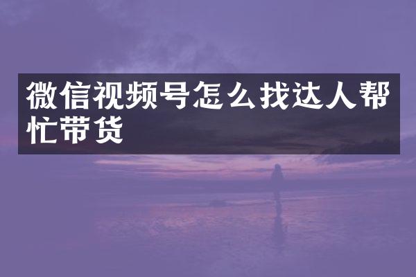 微信视频号怎么找达人帮忙带货