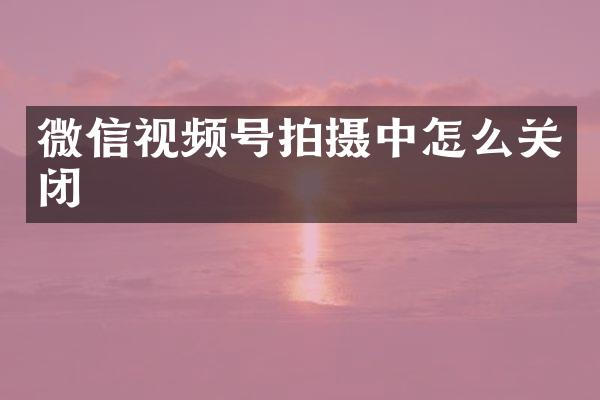 微信视频号拍摄中怎么关闭