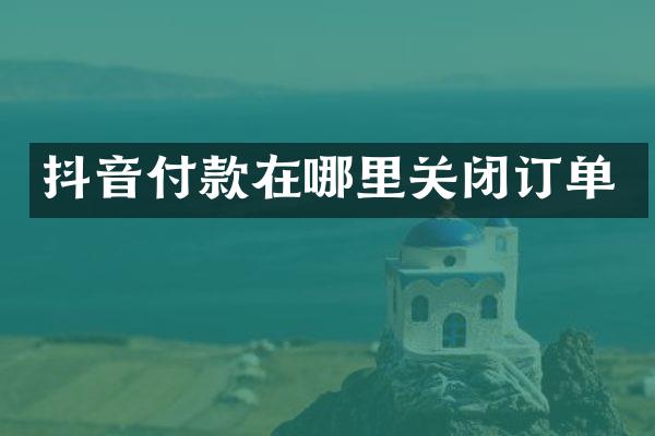 抖音付款在哪里关闭订单
