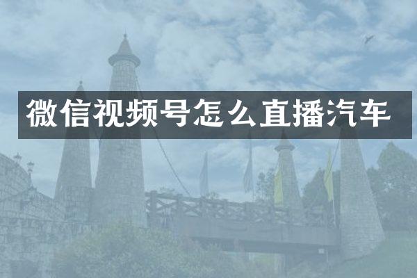 微信视频号怎么直播汽车