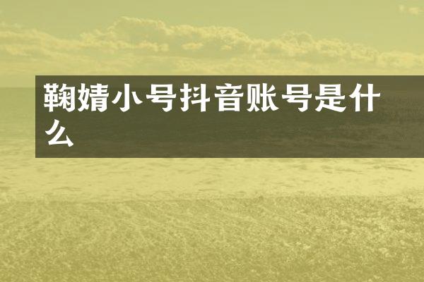 鞠婧祎小号抖音账号是什么