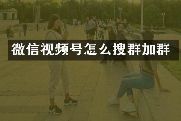 微信视频号怎么搜群加群
