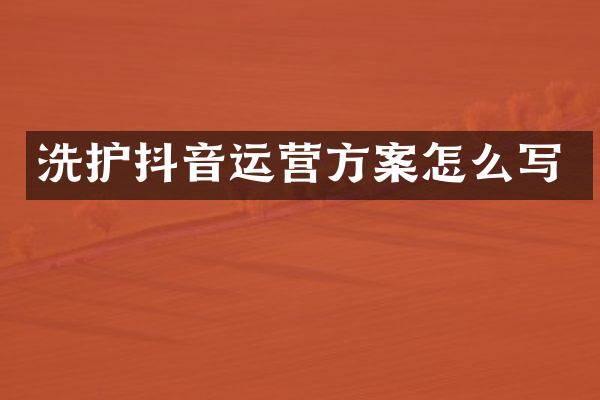 洗护抖音运营方案怎么写