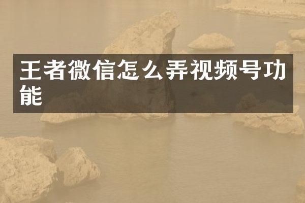 王者微信怎么弄视频号功能