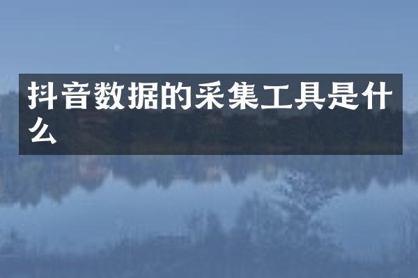 抖音数据的采集工具是什么