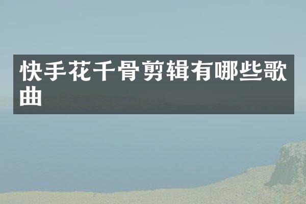 快手花千骨剪辑有哪些歌曲