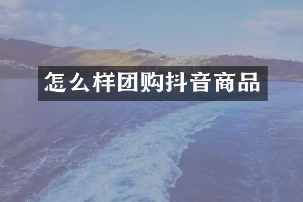 怎么样团购抖音商品