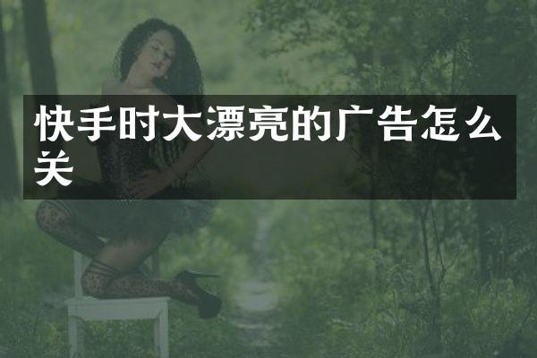 快手时大漂亮的广告怎么关