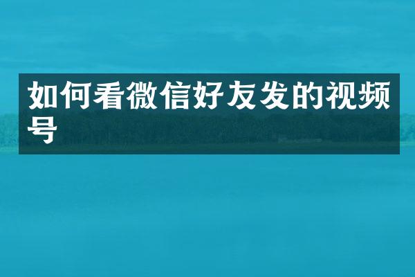 如何看微信好友发的视频号