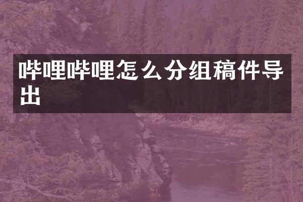 哔哩哔哩怎么分组稿件导出