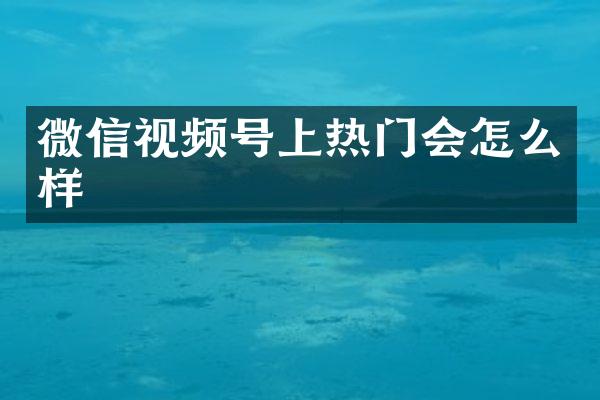 微信视频号上热门会怎么样