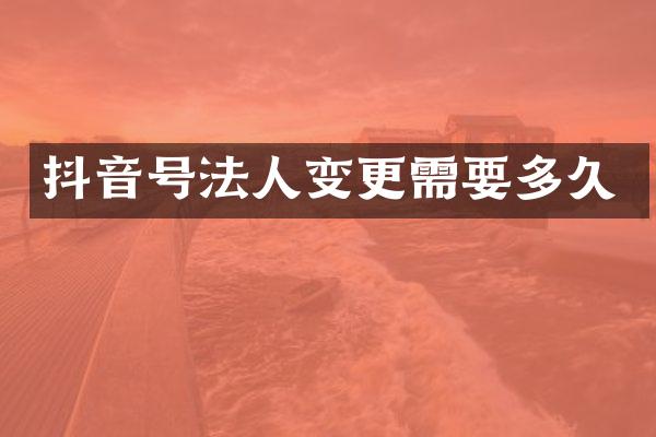 抖音号法人变更需要多久