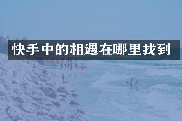快手中的相遇在哪里找到
