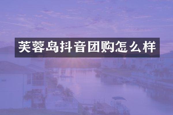 芙蓉岛抖音团购怎么样