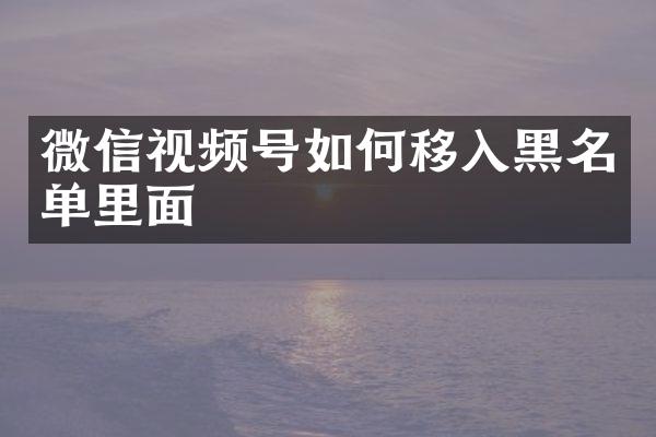 微信视频号如何移入黑名单里面