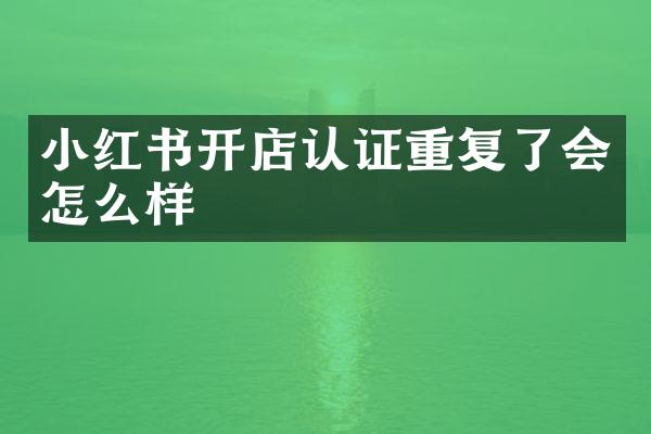 小红书开店认证重复了会怎么样