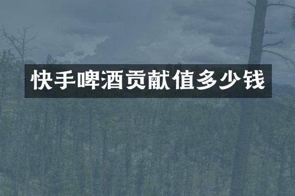 快手啤酒贡献值多少钱