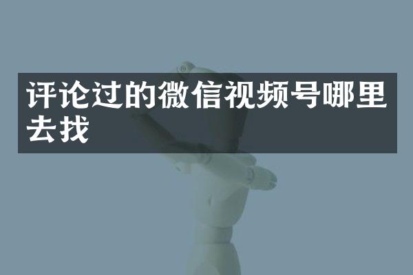 评论过的微信视频号哪里去找