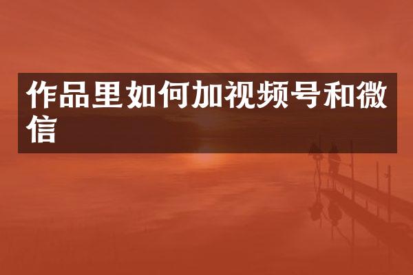 作品里如何加视频号和微信