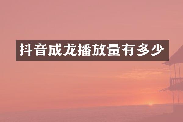 抖音成龙播放量有多少