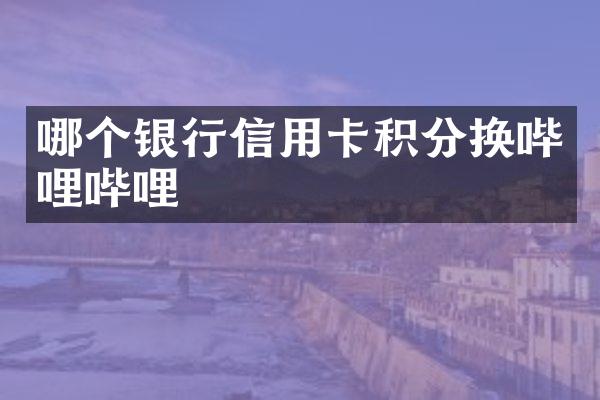 哪个银行信用卡积分换哔哩哔哩