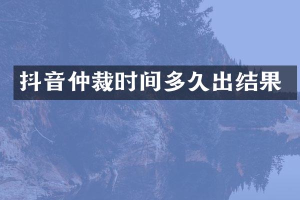 抖音仲裁时间多久出结果