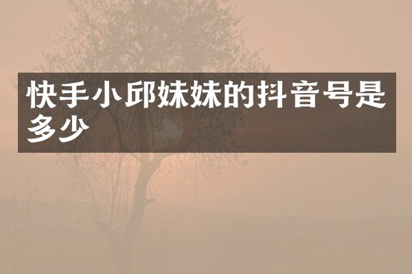 快手小邱妹妹的抖音号是多少