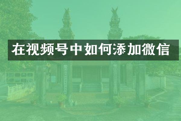在视频号中如何添加微信