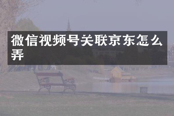 微信视频号关联京东怎么弄
