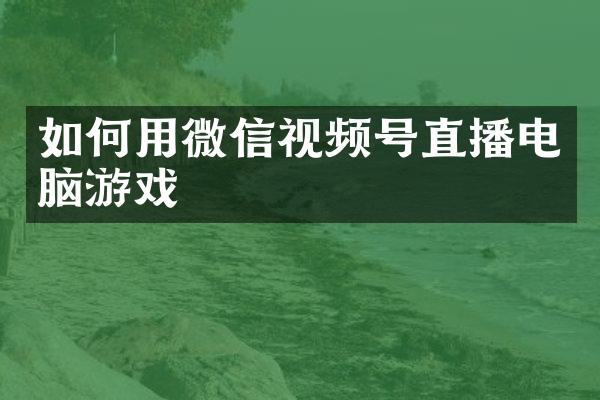 如何用微信视频号直播电脑游戏