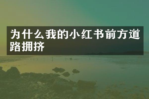 为什么我的小红书前方道路拥挤