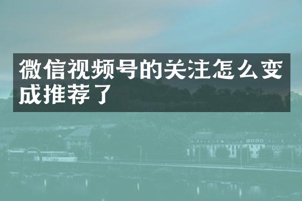 微信视频号的关注怎么变成推荐了