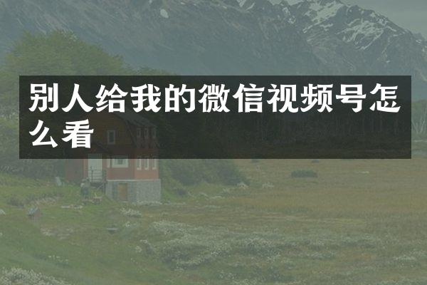 别人给我的微信视频号怎么看