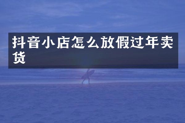 抖音小店怎么放假过年卖货