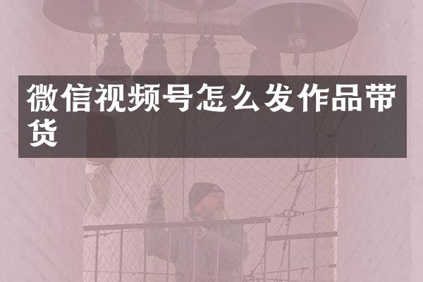 微信视频号怎么发作品带货
