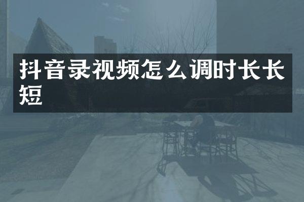 抖音录视频怎么调时长长短