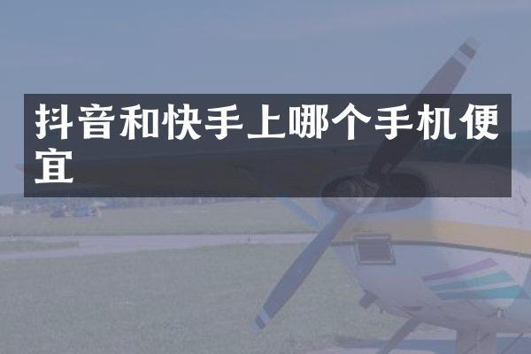 抖音和快手上哪个手机便宜