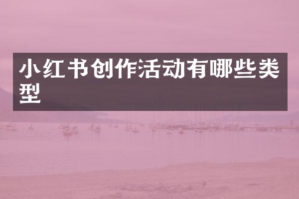 小红书创作活动有哪些类型