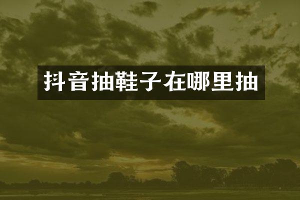 抖音抽鞋子在哪里抽