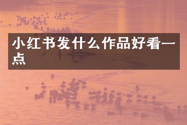 小红书发什么作品好看一点