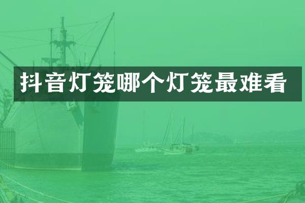 抖音灯笼哪个灯笼最难看