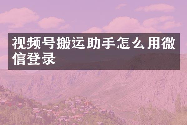 视频号搬运助手怎么用微信登录