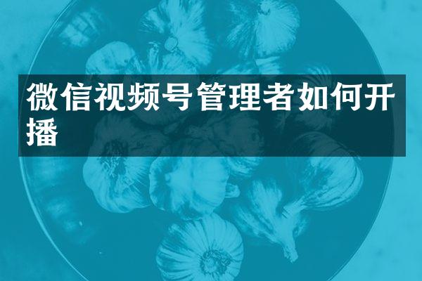 微信视频号管理者如何开播