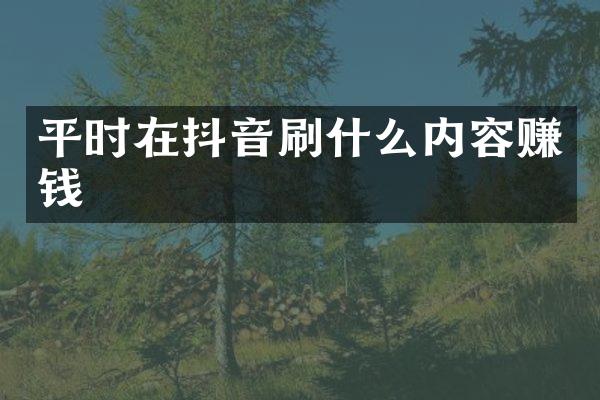平时在抖音刷什么内容赚钱