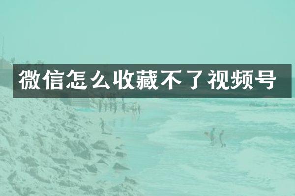 微信怎么收藏不了视频号