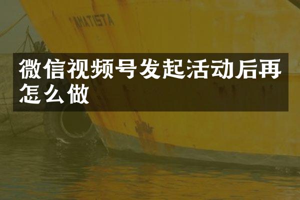 微信视频号发起活动后再怎么做